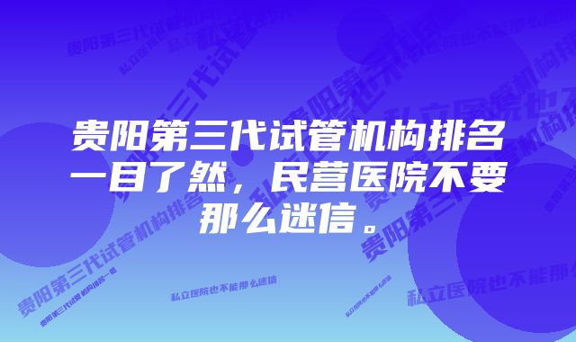 贵阳第三代试管机构排名一目了然，民营医院不要那么迷信。