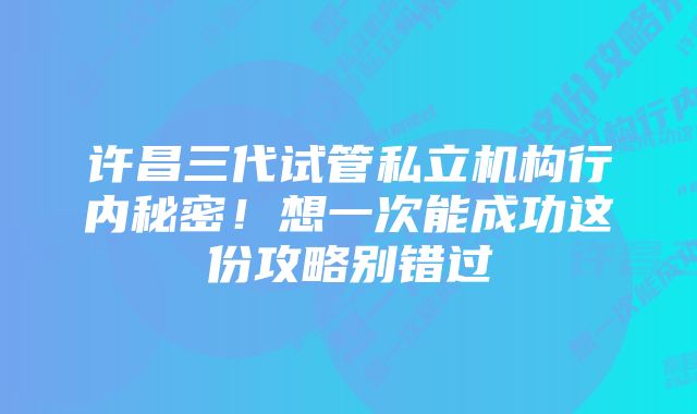 许昌三代试管私立机构行内秘密！想一次能成功这份攻略别错过