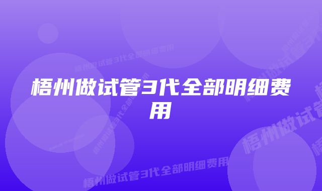 梧州做试管3代全部明细费用