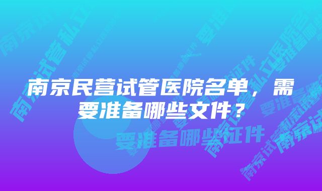 南京民营试管医院名单，需要准备哪些文件？