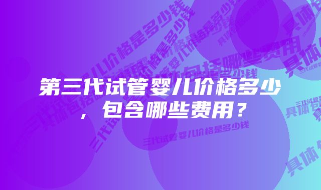 第三代试管婴儿价格多少，包含哪些费用？