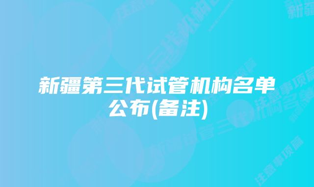 新疆第三代试管机构名单公布(备注)