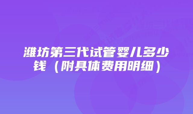 潍坊第三代试管婴儿多少钱（附具体费用明细）