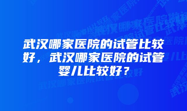 武汉哪家医院的试管比较好，武汉哪家医院的试管婴儿比较好？