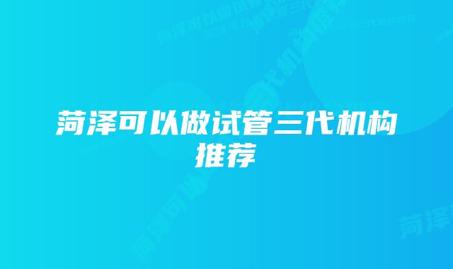 菏泽可以做试管三代机构推荐