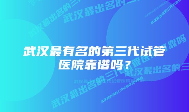 武汉最有名的第三代试管医院靠谱吗？