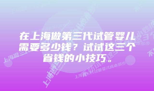 在上海做第三代试管婴儿需要多少钱？试试这三个省钱的小技巧。