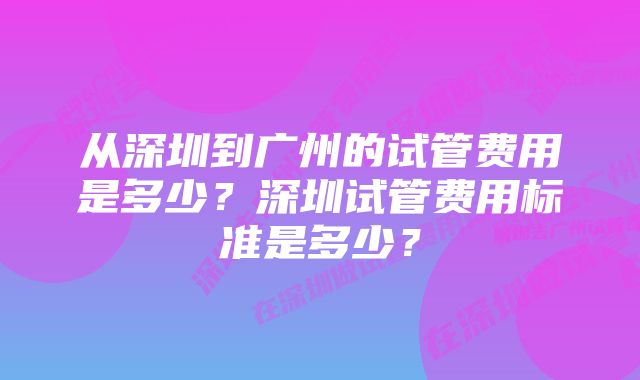 从深圳到广州的试管费用是多少？深圳试管费用标准是多少？