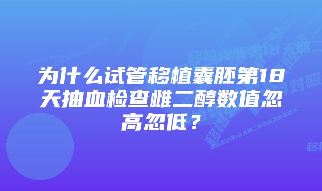 为什么试管移植囊胚第18天抽血检查雌二醇数值忽高忽低？