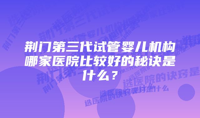 荆门第三代试管婴儿机构哪家医院比较好的秘诀是什么？