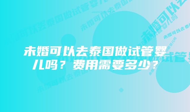 未婚可以去泰国做试管婴儿吗？费用需要多少？