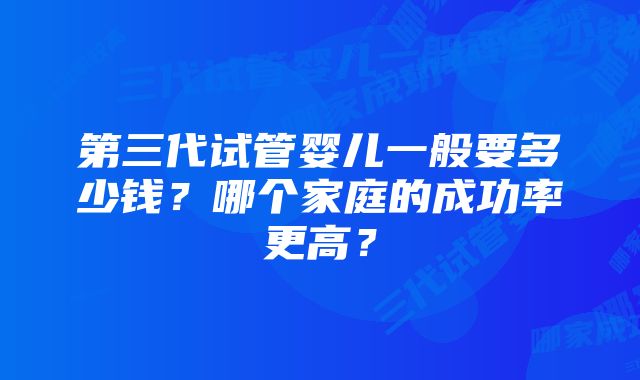 第三代试管婴儿一般要多少钱？哪个家庭的成功率更高？