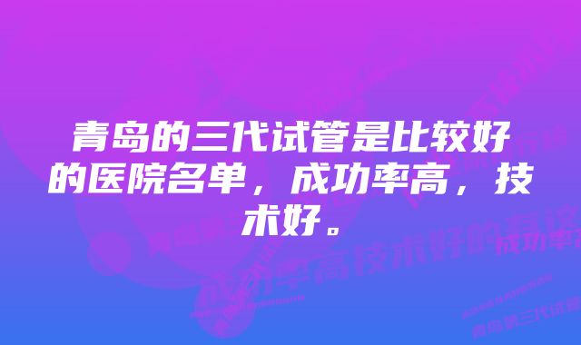 青岛的三代试管是比较好的医院名单，成功率高，技术好。