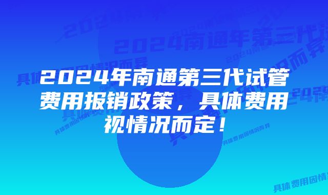 2024年南通第三代试管费用报销政策，具体费用视情况而定！