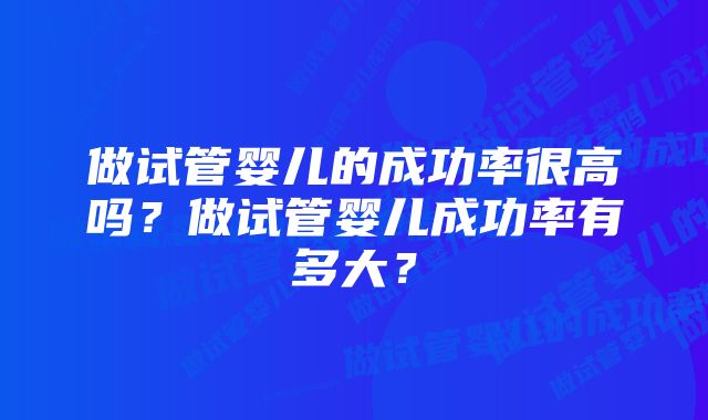 做试管婴儿的成功率很高吗？做试管婴儿成功率有多大？