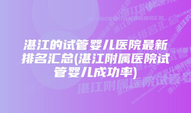 湛江的试管婴儿医院最新排名汇总(湛江附属医院试管婴儿成功率)