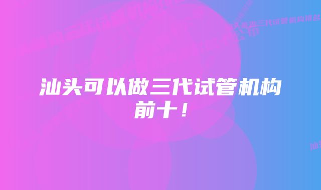 汕头可以做三代试管机构前十！