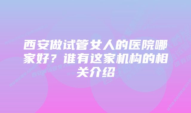 西安做试管女人的医院哪家好？谁有这家机构的相关介绍