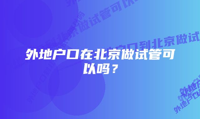 外地户口在北京做试管可以吗？