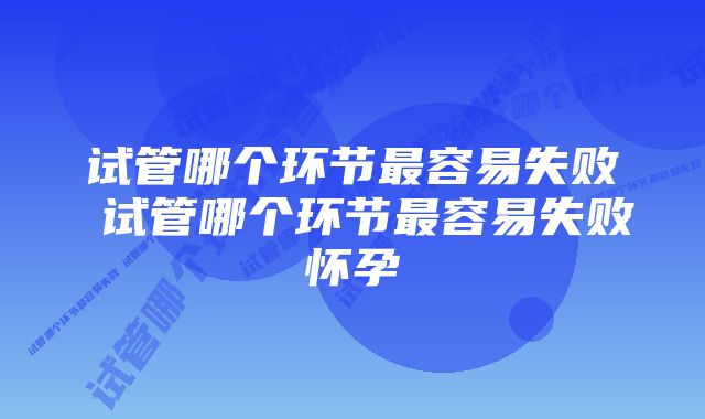 试管哪个环节最容易失败 试管哪个环节最容易失败怀孕