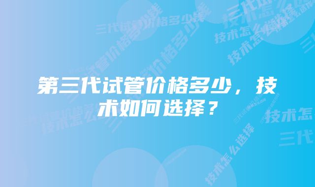 第三代试管价格多少，技术如何选择？