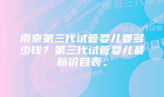 南京第三代试管婴儿要多少钱？第三代试管婴儿最新价目表。