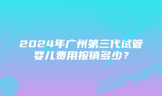 2024年广州第三代试管婴儿费用报销多少？