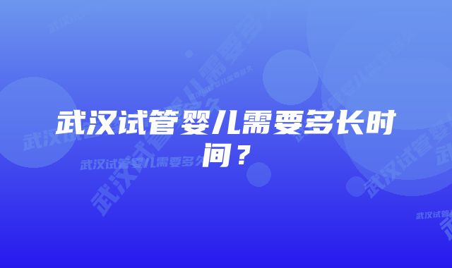 武汉试管婴儿需要多长时间？