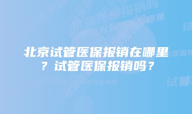 北京试管医保报销在哪里？试管医保报销吗？