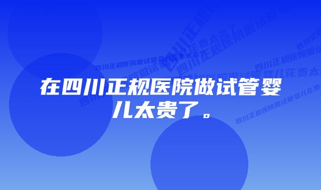 在四川正规医院做试管婴儿太贵了。