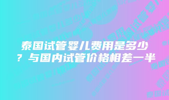 泰国试管婴儿费用是多少？与国内试管价格相差一半