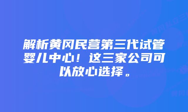 解析黄冈民营第三代试管婴儿中心！这三家公司可以放心选择。