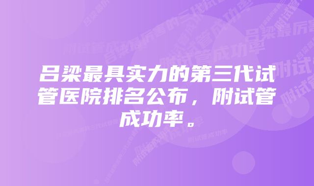 吕梁最具实力的第三代试管医院排名公布，附试管成功率。