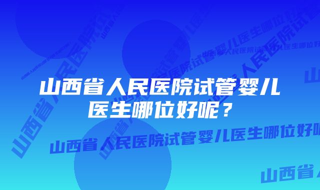 山西省人民医院试管婴儿医生哪位好呢？