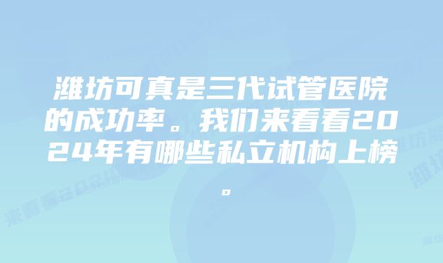 潍坊可真是三代试管医院的成功率。我们来看看2024年有哪些私立机构上榜。