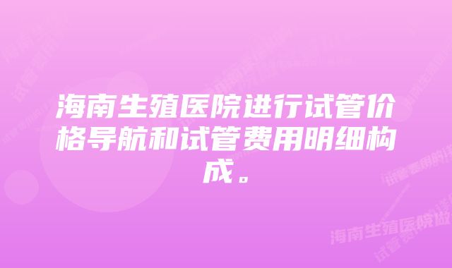 海南生殖医院进行试管价格导航和试管费用明细构成。