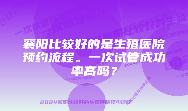 襄阳比较好的是生殖医院预约流程。一次试管成功率高吗？