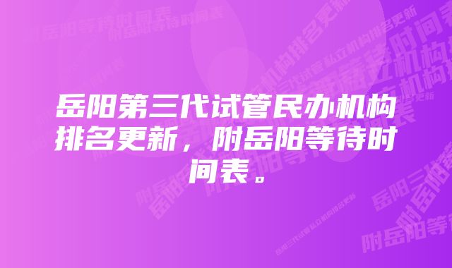 岳阳第三代试管民办机构排名更新，附岳阳等待时间表。