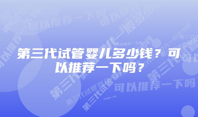 第三代试管婴儿多少钱？可以推荐一下吗？