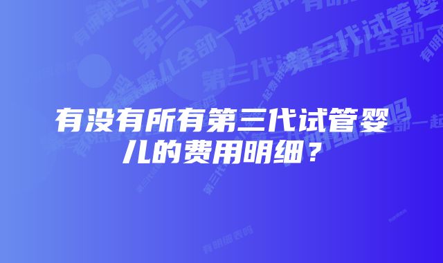 有没有所有第三代试管婴儿的费用明细？