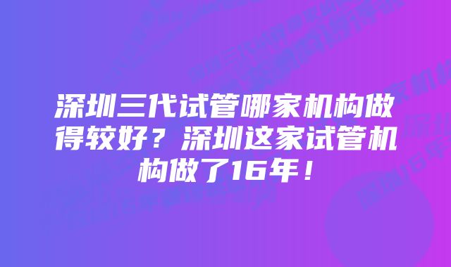 深圳三代试管哪家机构做得较好？深圳这家试管机构做了16年！