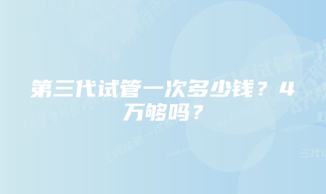 第三代试管一次多少钱？4万够吗？