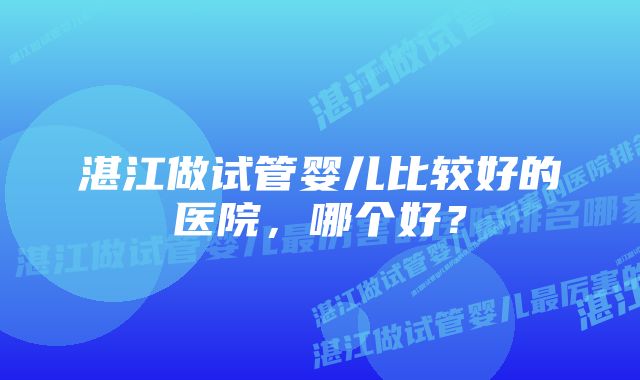 湛江做试管婴儿比较好的医院，哪个好？