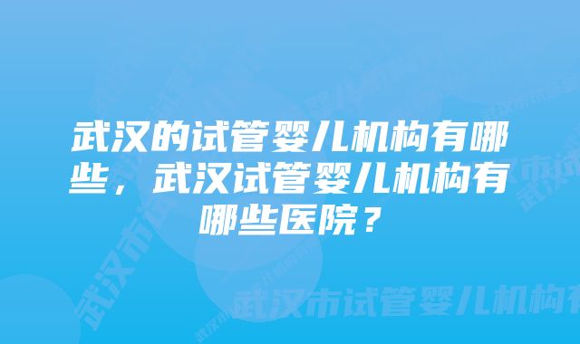 武汉的试管婴儿机构有哪些，武汉试管婴儿机构有哪些医院？