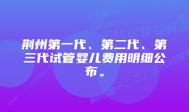 荆州第一代、第二代、第三代试管婴儿费用明细公布。