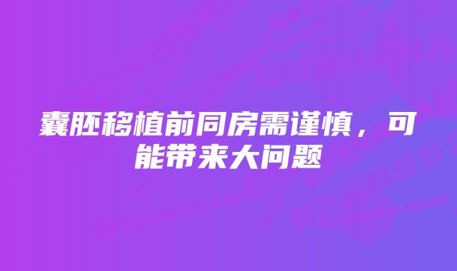 囊胚移植前同房需谨慎，可能带来大问题