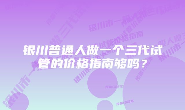 银川普通人做一个三代试管的价格指南够吗？