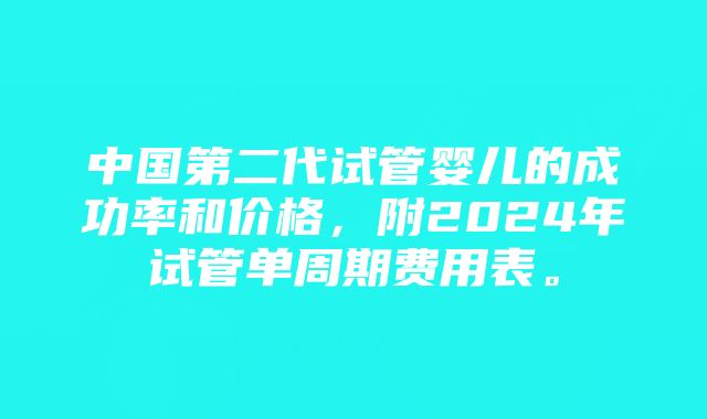 中国第二代试管婴儿的成功率和价格，附2024年试管单周期费用表。