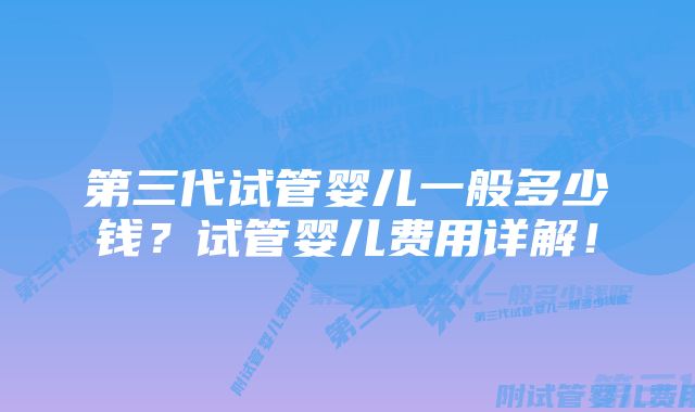 第三代试管婴儿一般多少钱？试管婴儿费用详解！