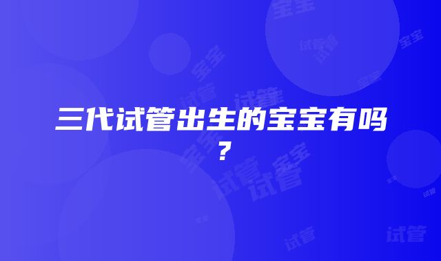 三代试管出生的宝宝有吗？